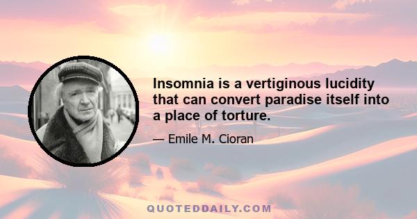 Insomnia is a vertiginous lucidity that can convert paradise itself into a place of torture.