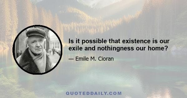 Is it possible that existence is our exile and nothingness our home?