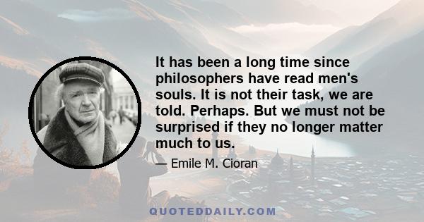 It has been a long time since philosophers have read men's souls. It is not their task, we are told. Perhaps. But we must not be surprised if they no longer matter much to us.