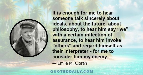 It is enough for me to hear someone talk sincerely about ideals, about the future, about philosophy, to hear him say “we with a certain inflection of assurance, to hear him invoke others and regard himself as their