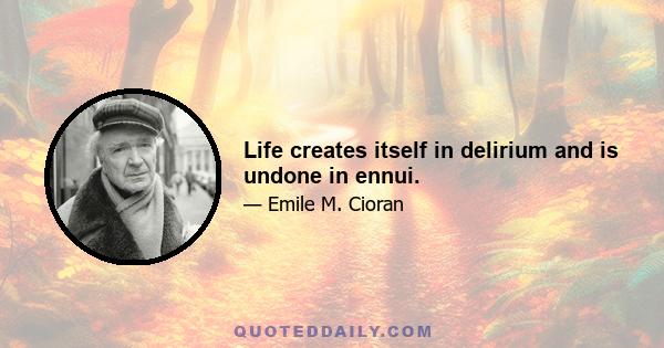 Life creates itself in delirium and is undone in ennui.