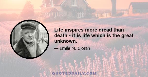 Life inspires more dread than death - it is life which is the great unknown.