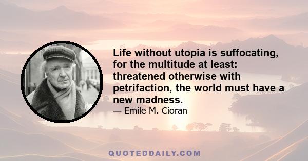 Life without utopia is suffocating, for the multitude at least: threatened otherwise with petrifaction, the world must have a new madness.