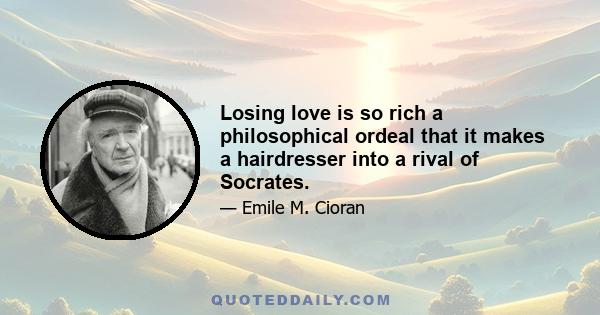 Losing love is so rich a philosophical ordeal that it makes a hairdresser into a rival of Socrates.