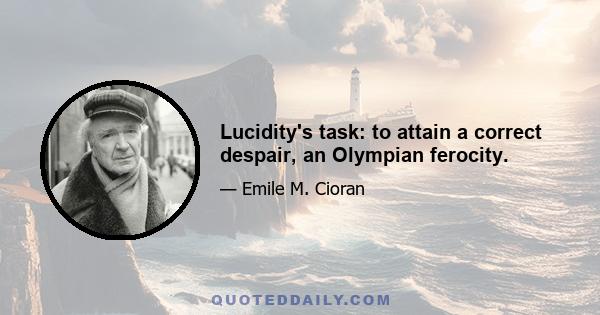 Lucidity's task: to attain a correct despair, an Olympian ferocity.