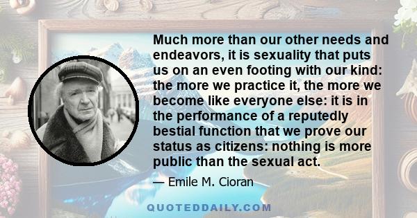 Much more than our other needs and endeavors, it is sexuality that puts us on an even footing with our kind: the more we practice it, the more we become like everyone else: it is in the performance of a reputedly