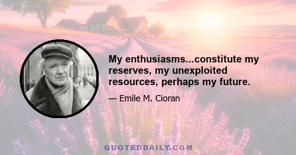 My enthusiasms...constitute my reserves, my unexploited resources, perhaps my future.