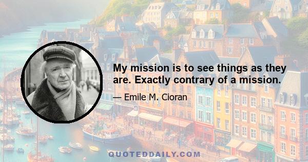 My mission is to see things as they are. Exactly contrary of a mission.