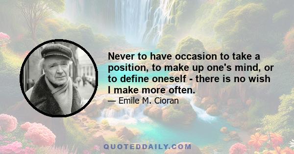 Never to have occasion to take a position, to make up one's mind, or to define oneself - there is no wish I make more often.