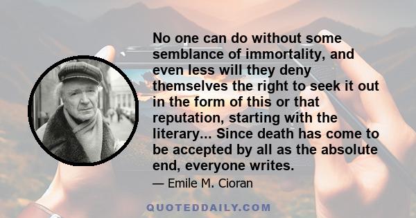 No one can do without some semblance of immortality, and even less will they deny themselves the right to seek it out in the form of this or that reputation, starting with the literary... Since death has come to be