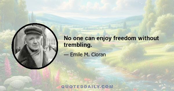 No one can enjoy freedom without trembling.