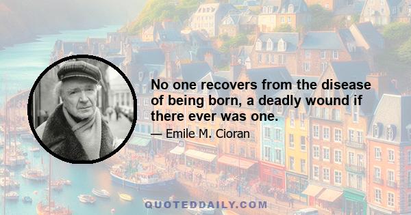 No one recovers from the disease of being born, a deadly wound if there ever was one.