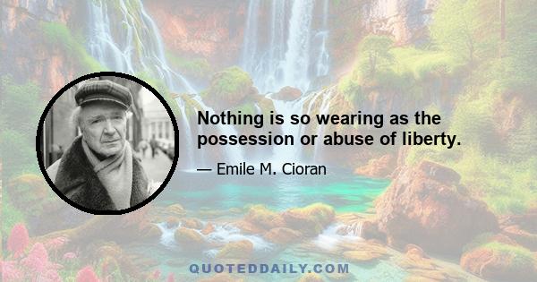 Nothing is so wearing as the possession or abuse of liberty.