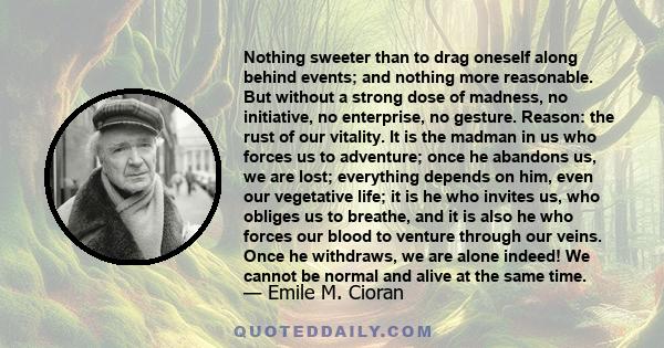 Nothing sweeter than to drag oneself along behind events; and nothing more reasonable. But without a strong dose of madness, no initiative, no enterprise, no gesture. Reason: the rust of our vitality. It is the madman