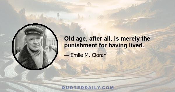 Old age, after all, is merely the punishment for having lived.