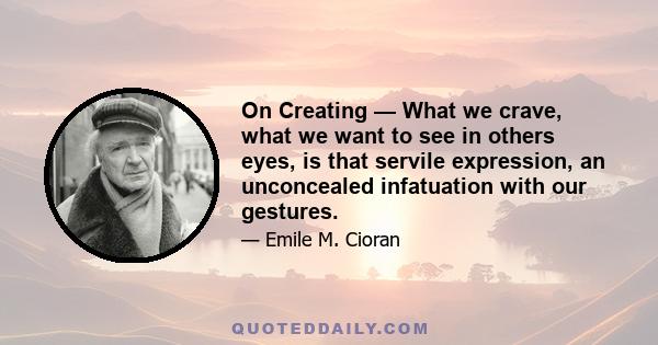 On Creating — What we crave, what we want to see in others eyes, is that servile expression, an unconcealed infatuation with our gestures.