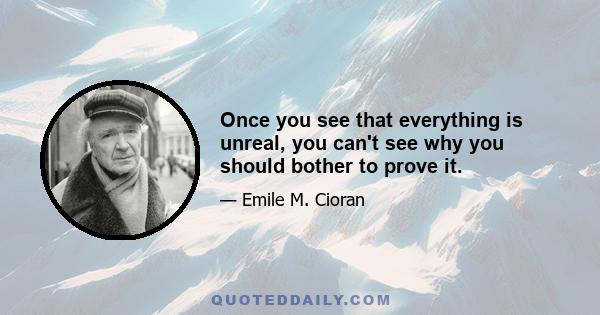 Once you see that everything is unreal, you can't see why you should bother to prove it.