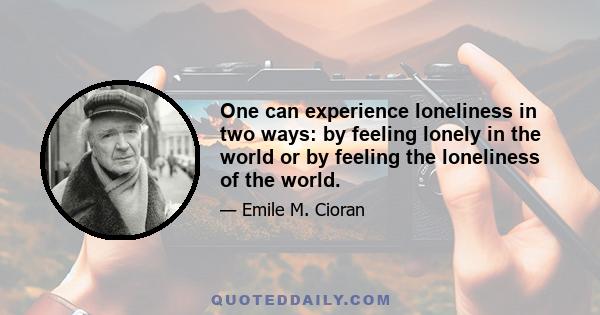 One can experience loneliness in two ways: by feeling lonely in the world or by feeling the loneliness of the world.