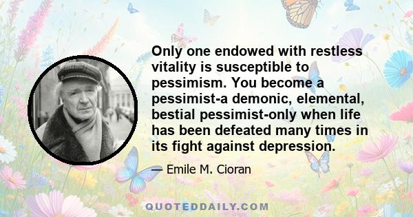 Only one endowed with restless vitality is susceptible to pessimism. You become a pessimist-a demonic, elemental, bestial pessimist-only when life has been defeated many times in its fight against depression.