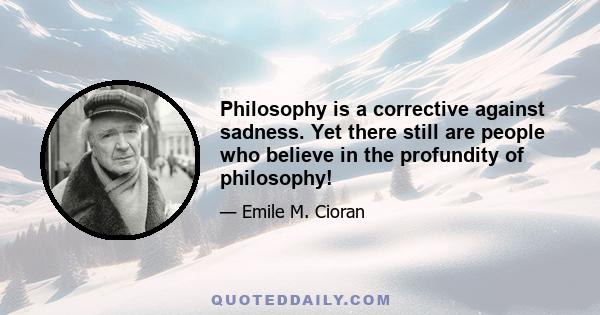 Philosophy is a corrective against sadness. Yet there still are people who believe in the profundity of philosophy!