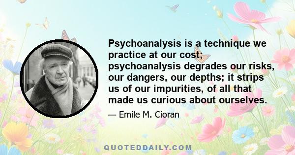 Psychoanalysis is a technique we practice at our cost; psychoanalysis degrades our risks, our dangers, our depths; it strips us of our impurities, of all that made us curious about ourselves.