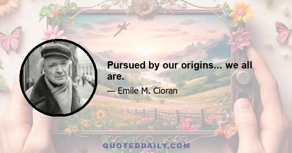 Pursued by our origins... we all are.