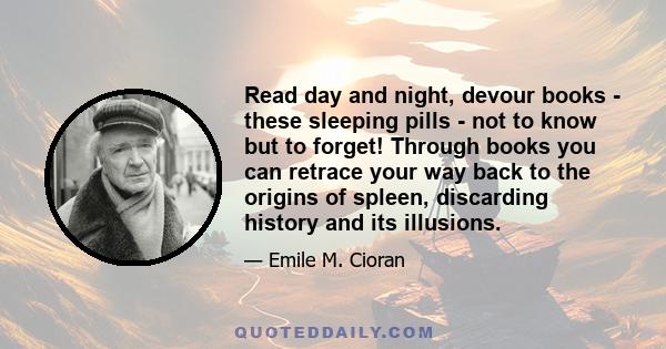 Read day and night, devour books - these sleeping pills - not to know but to forget! Through books you can retrace your way back to the origins of spleen, discarding history and its illusions.