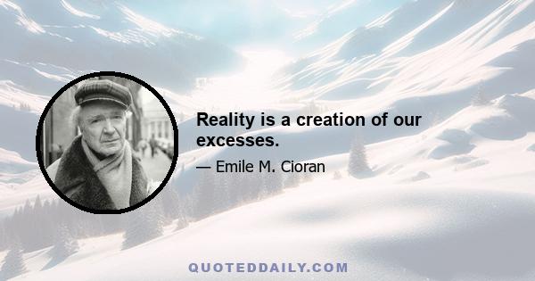 Reality is a creation of our excesses.