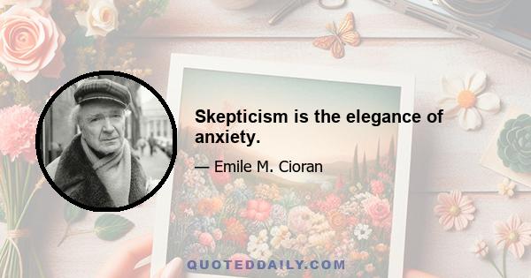 Skepticism is the elegance of anxiety.