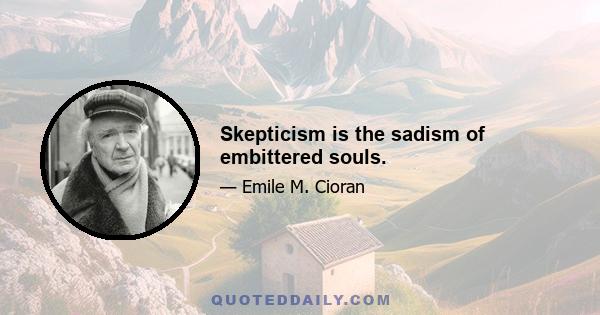 Skepticism is the sadism of embittered souls.