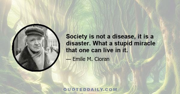 Society is not a disease, it is a disaster. What a stupid miracle that one can live in it.