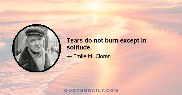 Tears do not burn except in solitude.