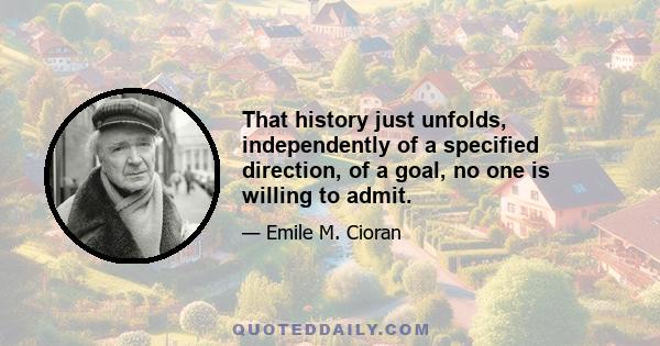 That history just unfolds, independently of a specified direction, of a goal, no one is willing to admit.