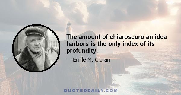 The amount of chiaroscuro an idea harbors is the only index of its profundity.