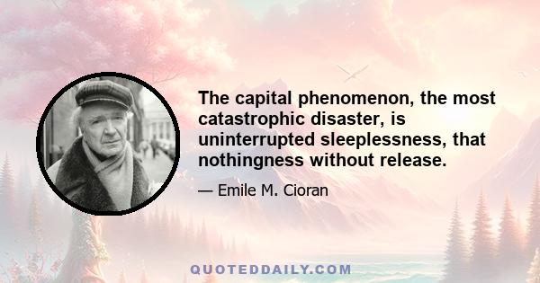 The capital phenomenon, the most catastrophic disaster, is uninterrupted sleeplessness, that nothingness without release.