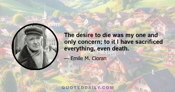 The desire to die was my one and only concern; to it I have sacrificed everything, even death.