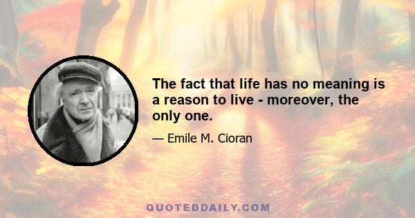 The fact that life has no meaning is a reason to live - moreover, the only one.