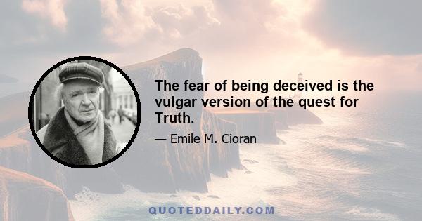 The fear of being deceived is the vulgar version of the quest for Truth.