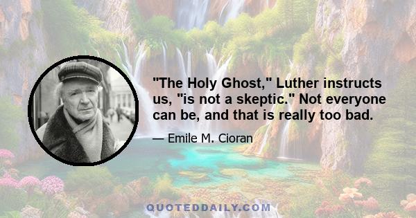 The Holy Ghost, Luther instructs us, is not a skeptic. Not everyone can be, and that is really too bad.