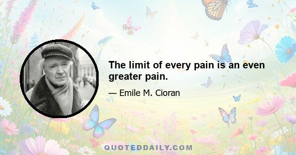 The limit of every pain is an even greater pain.