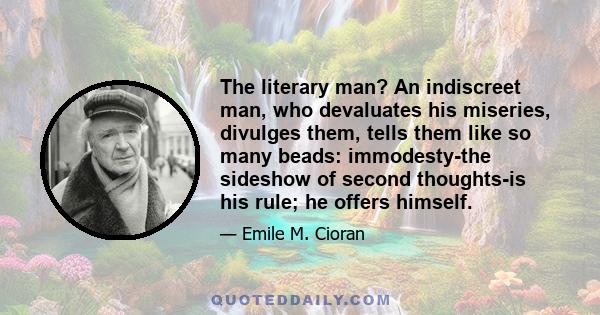 The literary man? An indiscreet man, who devaluates his miseries, divulges them, tells them like so many beads: immodesty-the sideshow of second thoughts-is his rule; he offers himself.