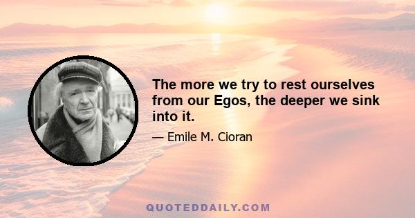 The more we try to rest ourselves from our Egos, the deeper we sink into it.