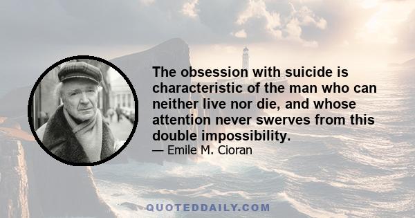 The obsession with suicide is characteristic of the man who can neither live nor die, and whose attention never swerves from this double impossibility.