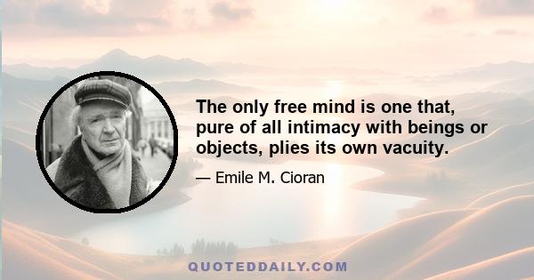 The only free mind is one that, pure of all intimacy with beings or objects, plies its own vacuity.