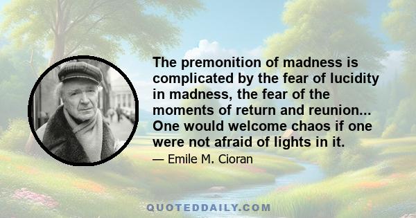 The premonition of madness is complicated by the fear of lucidity in madness, the fear of the moments of return and reunion... One would welcome chaos if one were not afraid of lights in it.