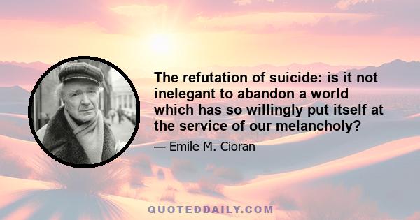 The refutation of suicide: is it not inelegant to abandon a world which has so willingly put itself at the service of our melancholy?