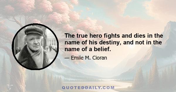 The true hero fights and dies in the name of his destiny, and not in the name of a belief.