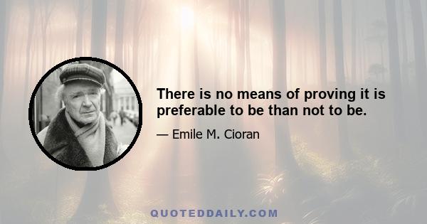 There is no means of proving it is preferable to be than not to be.