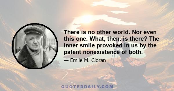 There is no other world. Nor even this one. What, then, is there? The inner smile provoked in us by the patent nonexistence of both.