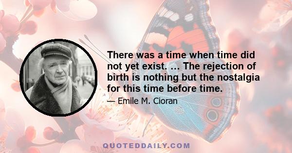 There was a time when time did not yet exist. … The rejection of birth is nothing but the nostalgia for this time before time.